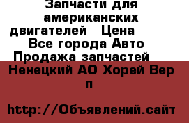 Запчасти для американских двигателей › Цена ­ 999 - Все города Авто » Продажа запчастей   . Ненецкий АО,Хорей-Вер п.